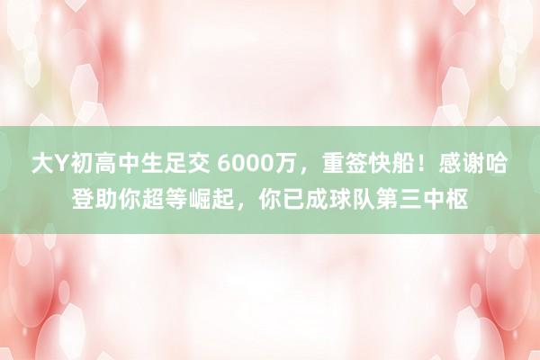 大Y初高中生足交 6000万，重签快船！感谢哈登助你超等崛起，你已成球队第三中枢