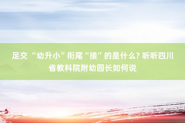 足交 “幼升小”衔尾“接”的是什么? 听听四川省教科院附幼园长如何说