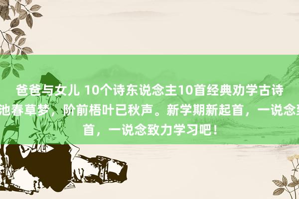 爸爸与女儿 10个诗东说念主10首经典劝学古诗词：未觉水池春草梦，阶前梧叶已秋声。新学期新起首，一说念致力学习吧！