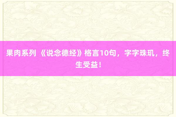 果肉系列 《说念德经》格言10句，字字珠玑，终生受益！