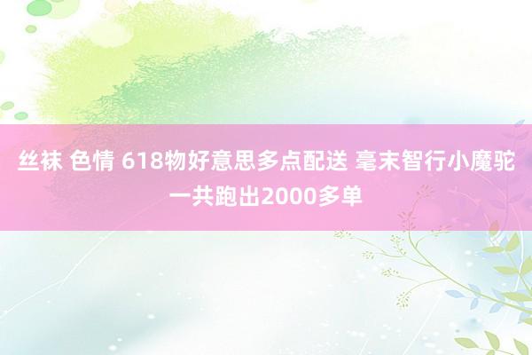 丝袜 色情 618物好意思多点配送 毫末智行小魔驼一共跑出2000多单