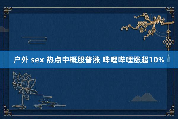 户外 sex 热点中概股普涨 哔哩哔哩涨超10%