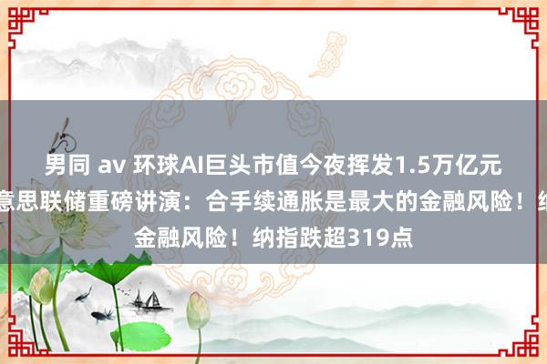 男同 av 环球AI巨头市值今夜挥发1.5万亿元！啥情况？好意思联储重磅讲演：合手续通胀是最大的金融风险！纳指跌超319点