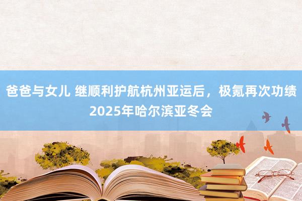 爸爸与女儿 继顺利护航杭州亚运后，极氪再次功绩2025年哈尔滨亚冬会