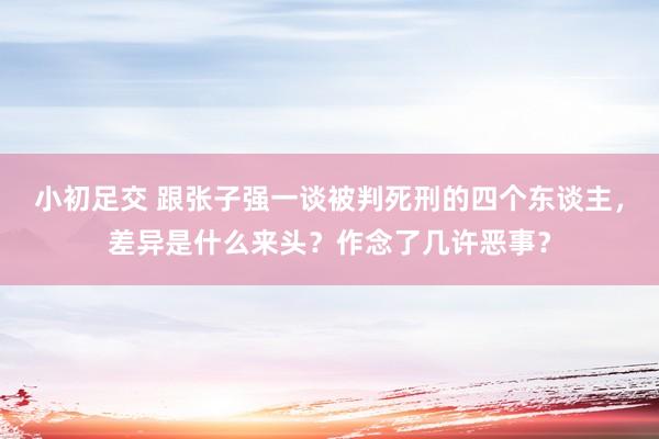 小初足交 跟张子强一谈被判死刑的四个东谈主，差异是什么来头？作念了几许恶事？