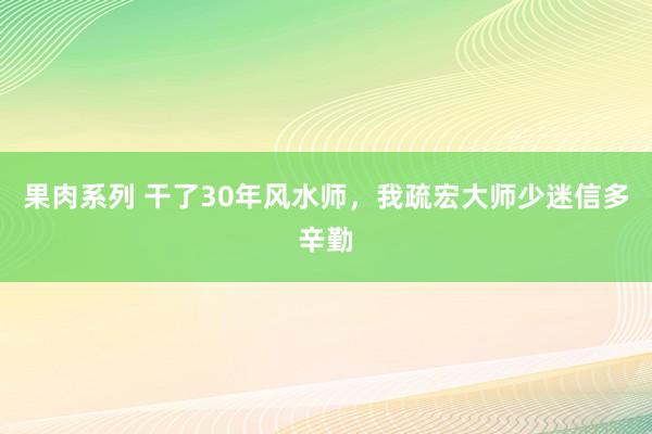 果肉系列 干了30年风水师，我疏宏大师少迷信多辛勤