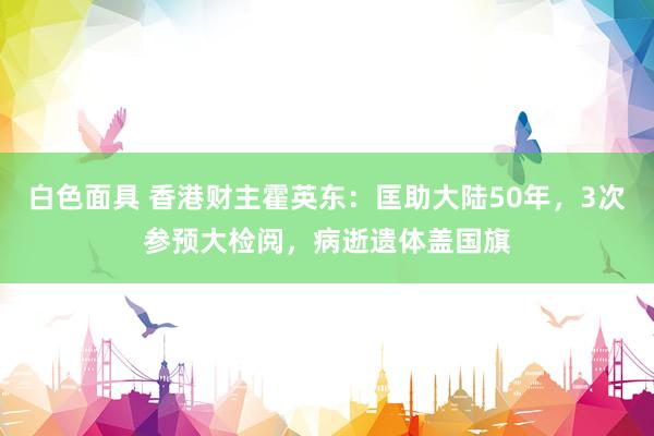 白色面具 香港财主霍英东：匡助大陆50年，3次参预大检阅，病逝遗体盖国旗