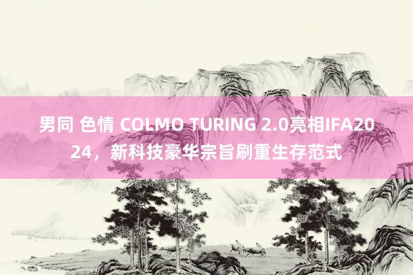 男同 色情 COLMO TURING 2.0亮相IFA2024，新科技豪华宗旨刷重生存范式