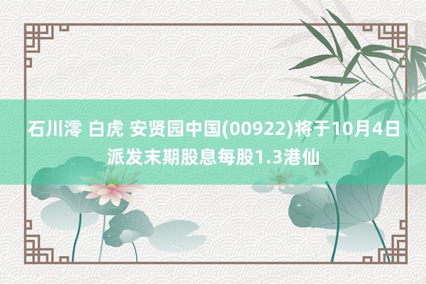 石川澪 白虎 安贤园中国(00922)将于10月4日派发末期股息每股1.3港仙