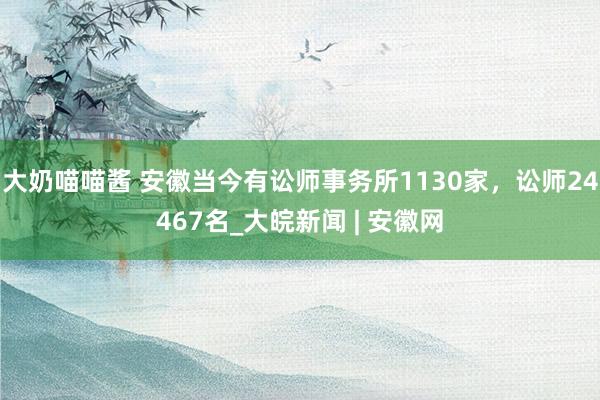 大奶喵喵酱 安徽当今有讼师事务所1130家，讼师24467名_大皖新闻 | 安徽网