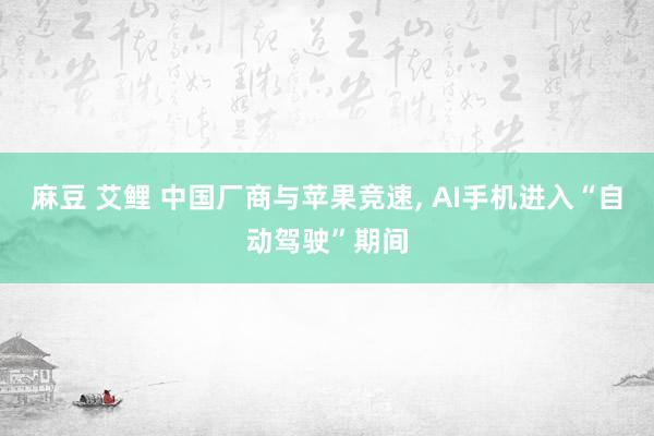 麻豆 艾鲤 中国厂商与苹果竞速， AI手机进入“自动驾驶”期间