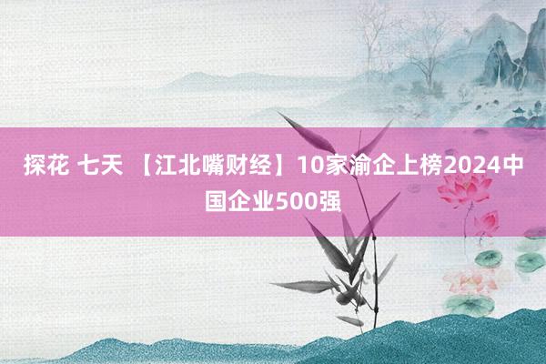 探花 七天 【江北嘴财经】10家渝企上榜2024中国企业500强