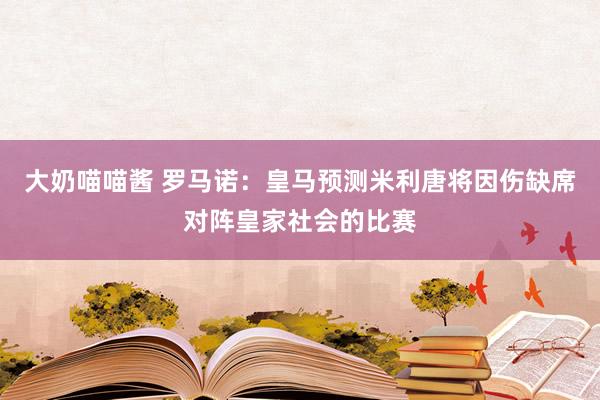 大奶喵喵酱 罗马诺：皇马预测米利唐将因伤缺席对阵皇家社会的比赛