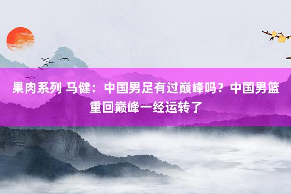 果肉系列 马健：中国男足有过巅峰吗？中国男篮重回巅峰一经运转了