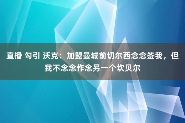 直播 勾引 沃克：加盟曼城前切尔西念念签我，但我不念念作念另一个坎贝尔