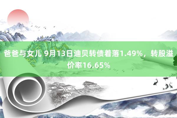 爸爸与女儿 9月13日迪贝转债着落1.49%，转股溢价率16.65%