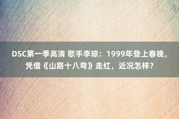 DSC第一季高清 歌手李琼：1999年登上春晚，凭借《山路十八弯》走红，近况怎样？