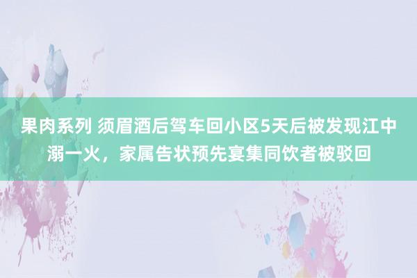 果肉系列 须眉酒后驾车回小区5天后被发现江中溺一火，家属告状预先宴集同饮者被驳回