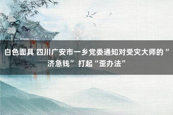 白色面具 四川广安市一乡党委通知对受灾大师的“济急钱” 打起“歪办法”