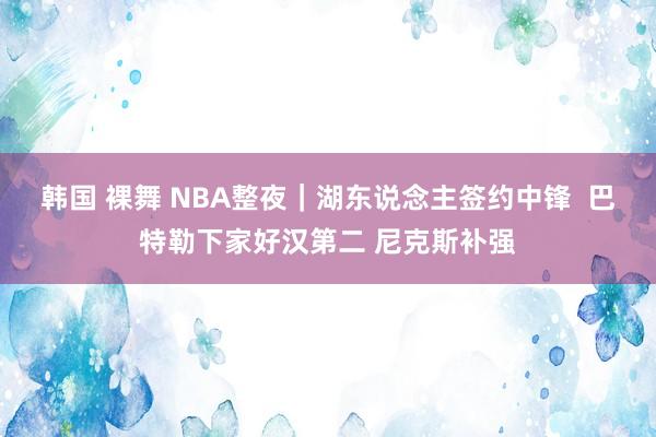 韩国 裸舞 NBA整夜｜湖东说念主签约中锋  巴特勒下家好汉第二 尼克斯补强