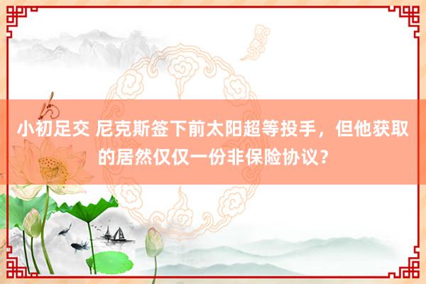 小初足交 尼克斯签下前太阳超等投手，但他获取的居然仅仅一份非保险协议？