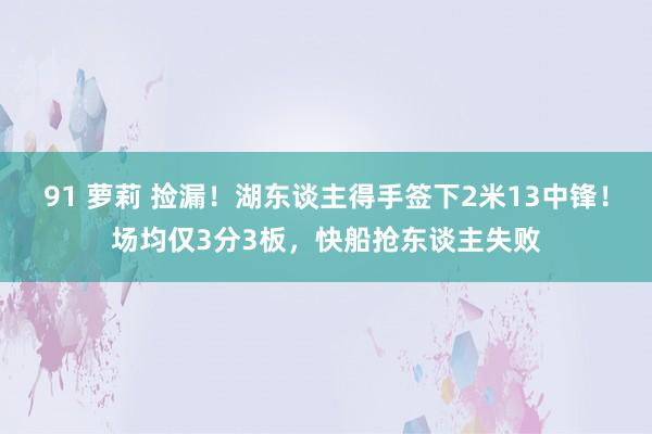 91 萝莉 捡漏！湖东谈主得手签下2米13中锋！场均仅3分3板，快船抢东谈主失败