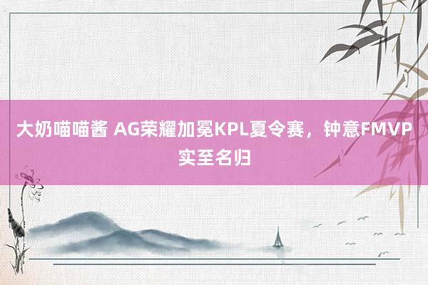 大奶喵喵酱 AG荣耀加冕KPL夏令赛，钟意FMVP实至名归