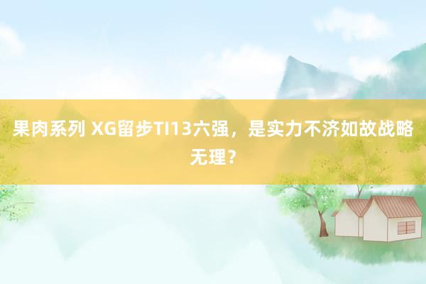 果肉系列 XG留步TI13六强，是实力不济如故战略无理？