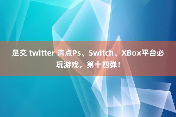 足交 twitter 清点Ps、Switch、XBox平台必玩游戏，第十四弹！