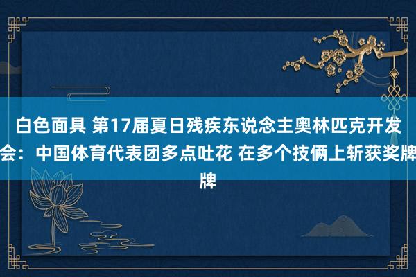 白色面具 第17届夏日残疾东说念主奥林匹克开发会：中国体育代表团多点吐花 在多个技俩上斩获奖牌