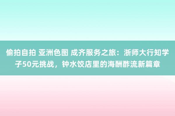 偷拍自拍 亚洲色图 成齐服务之旅：浙师大行知学子50元挑战，钟水饺店里的海酬酢流新篇章