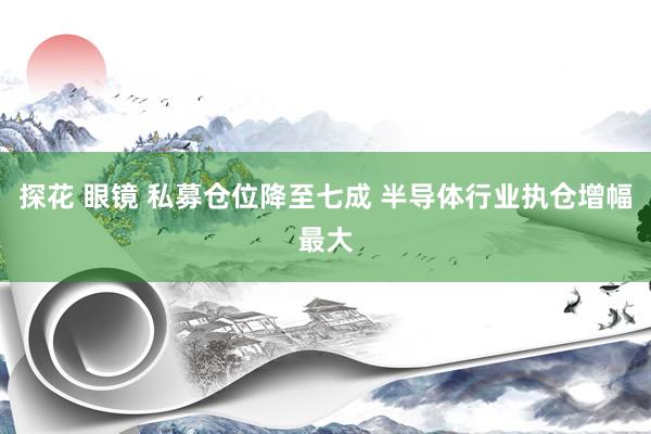 探花 眼镜 私募仓位降至七成 半导体行业执仓增幅最大