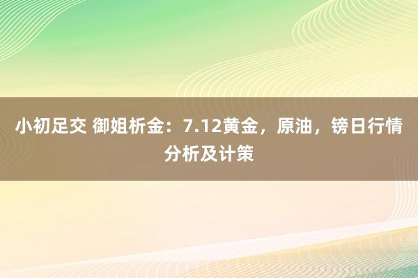 小初足交 御姐析金：7.12黄金，原油，镑日行情分析及计策