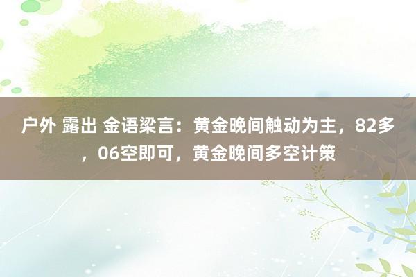 户外 露出 金语梁言：黄金晚间触动为主，82多，06空即可，黄金晚间多空计策