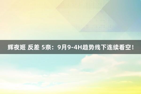 辉夜姬 反差 5奈：9月9-4H趋势线下连续看空！