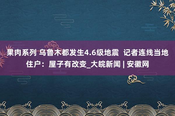 果肉系列 乌鲁木都发生4.6级地震  记者连线当地住户：屋子有改变_大皖新闻 | 安徽网