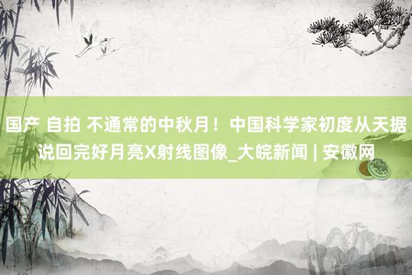 国产 自拍 不通常的中秋月！中国科学家初度从天据说回完好月亮X射线图像_大皖新闻 | 安徽网