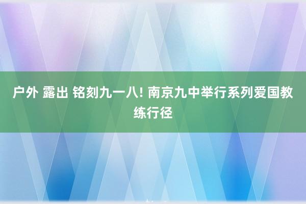 户外 露出 铭刻九一八! 南京九中举行系列爱国教练行径