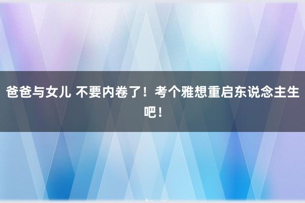 爸爸与女儿 不要内卷了！考个雅想重启东说念主生吧！