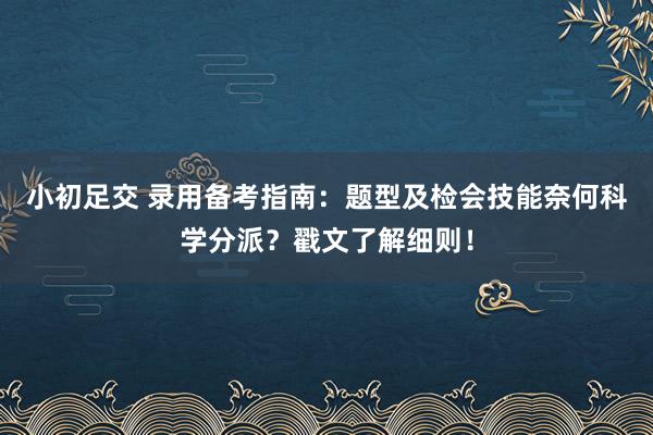 小初足交 录用备考指南：题型及检会技能奈何科学分派？戳文了解细则！