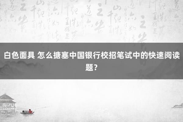 白色面具 怎么搪塞中国银行校招笔试中的快速阅读题？