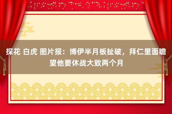 探花 白虎 图片报：博伊半月板扯破，拜仁里面瞻望他要休战大致两个月