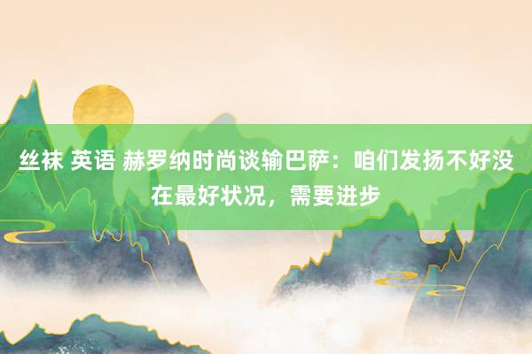 丝袜 英语 赫罗纳时尚谈输巴萨：咱们发扬不好没在最好状况，需要进步