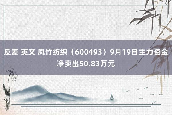 反差 英文 凤竹纺织（600493）9月19日主力资金净卖出50.83万元