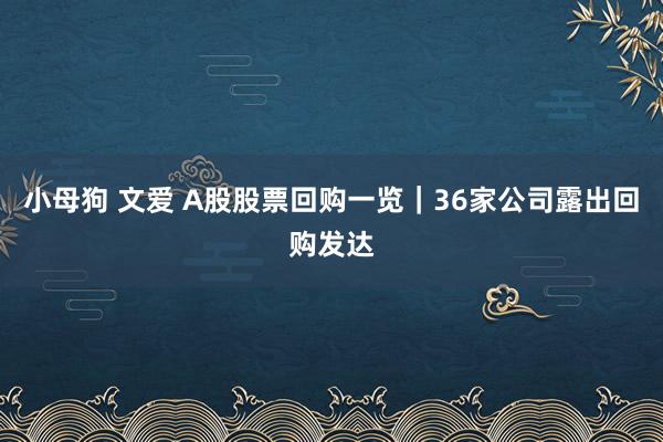 小母狗 文爱 A股股票回购一览｜36家公司露出回购发达