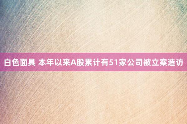 白色面具 本年以来A股累计有51家公司被立案造访