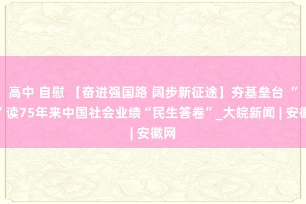 高中 自慰 【奋进强国路 阔步新征途】夯基垒台 “数”读75年来中国社会业绩“民生答卷”_大皖新闻 | 安徽网