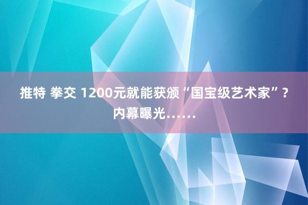 推特 拳交 1200元就能获颁“国宝级艺术家”？内幕曝光……