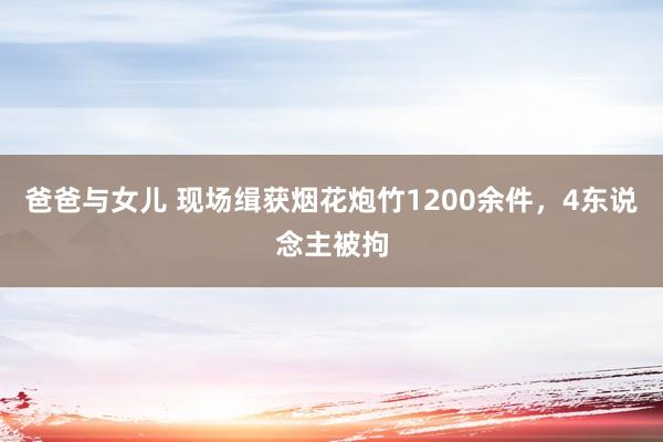 爸爸与女儿 现场缉获烟花炮竹1200余件，4东说念主被拘