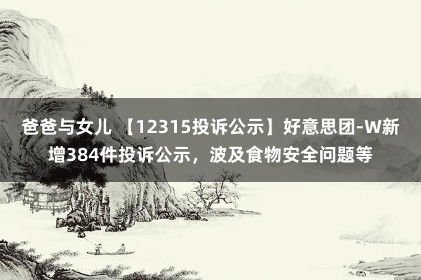 爸爸与女儿 【12315投诉公示】好意思团-W新增384件投诉公示，波及食物安全问题等